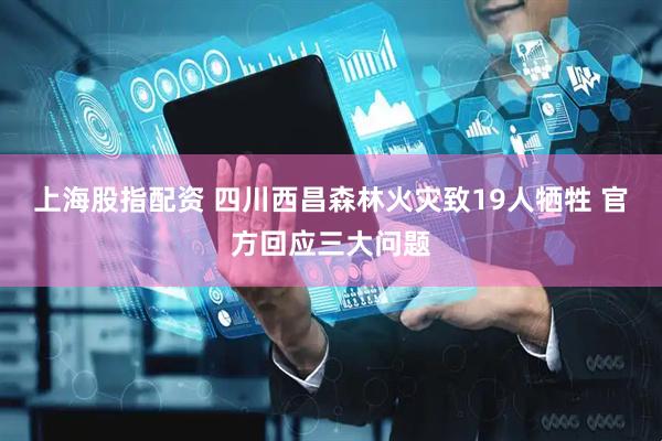 上海股指配资 四川西昌森林火灾致19人牺牲 官方回应三大问题