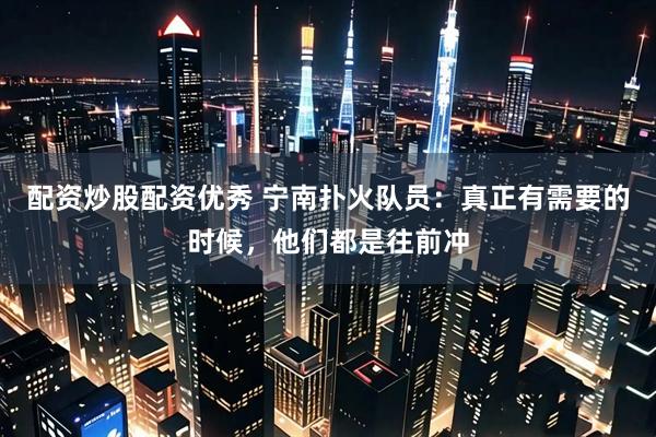 配资炒股配资优秀 宁南扑火队员：真正有需要的时候，他们都是往前冲