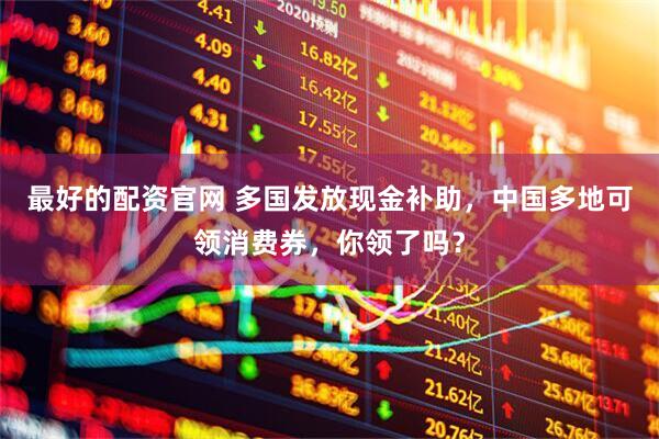 最好的配资官网 多国发放现金补助，中国多地可领消费券，你领了吗？