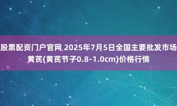 股票配资门户官网 2025年7月5日全国主要批发市场黄芪(黄芪节子0.8-1.0cm)价格行情