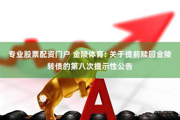 专业股票配资门户 金陵体育: 关于提前赎回金陵转债的第八次提示性公告