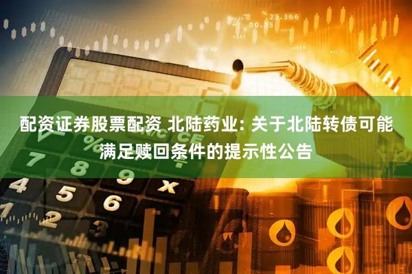 配资证券股票配资 北陆药业: 关于北陆转债可能满足赎回条件的提示性公告