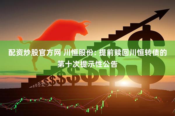 配资炒股官方网 川恒股份: 提前赎回川恒转债的第十次提示性公告