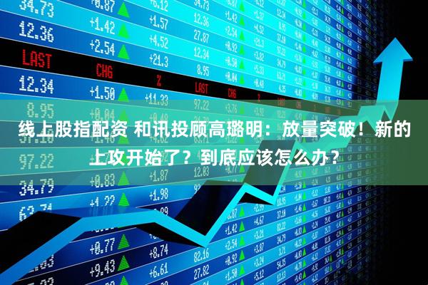 线上股指配资 和讯投顾高璐明：放量突破！新的上攻开始了？到底应该怎么办？