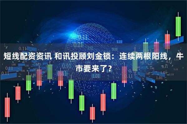 短线配资资讯 和讯投顾刘金锁：连续两根阳线，牛市要来了？