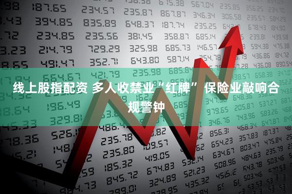 线上股指配资 多人收禁业“红牌” 保险业敲响合规警钟