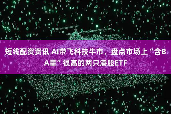 短线配资资讯 AI带飞科技牛市，盘点市场上“含BA量”很高的两只港股ETF