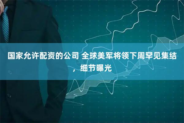 国家允许配资的公司 全球美军将领下周罕见集结，细节曝光