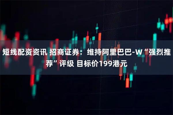 短线配资资讯 招商证券：维持阿里巴巴-W“强烈推荐”评级 目标价199港元