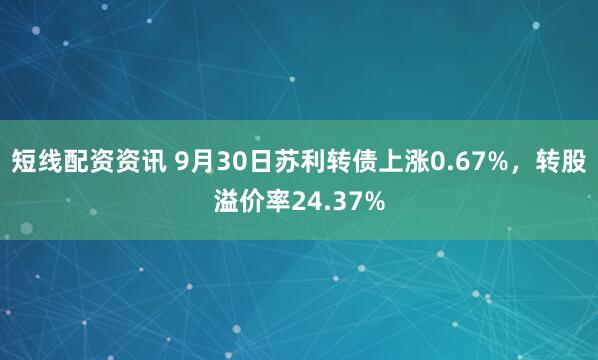 短线配资资讯 9月30日苏利转债上涨0.67%，转股溢价率24.37%