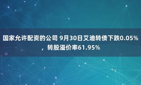 国家允许配资的公司 9月30日艾迪转债下跌0.05%，转股溢价率61.95%