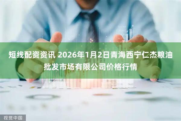 短线配资资讯 2026年1月2日青海西宁仁杰粮油批发市场有限公司价格行情