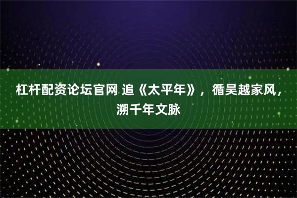 杠杆配资论坛官网 追《太平年》，循吴越家风，溯千年文脉