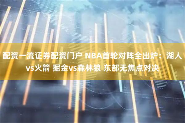 配资一流证券配资门户 NBA首轮对阵全出炉：湖人vs火箭 掘金vs森林狼 东部无焦点对决
