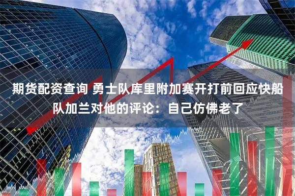 期货配资查询 勇士队库里附加赛开打前回应快船队加兰对他的评论：自己仿佛老了