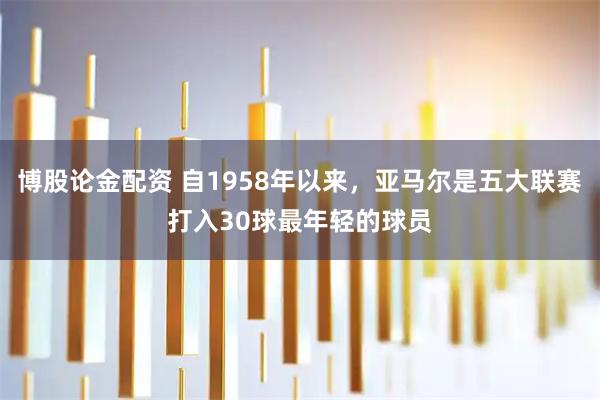 博股论金配资 自1958年以来，亚马尔是五大联赛打入30球最年轻的球员