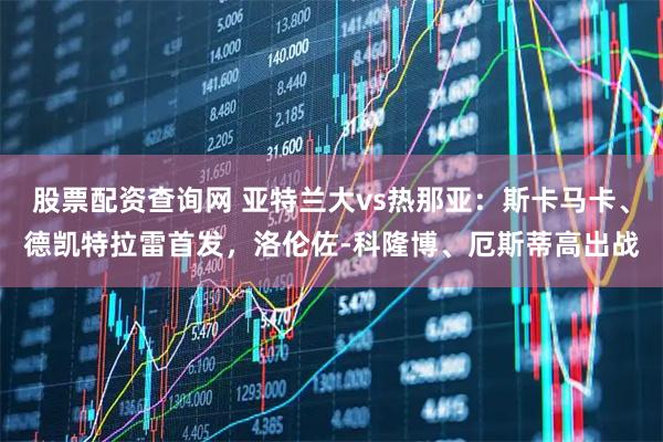 股票配资查询网 亚特兰大vs热那亚：斯卡马卡、德凯特拉雷首发，洛伦佐-科隆博、厄斯蒂高出战