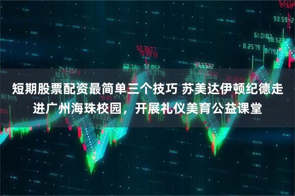 短期股票配资最简单三个技巧 苏美达伊顿纪德走进广州海珠校园，开展礼仪美育公益课堂
