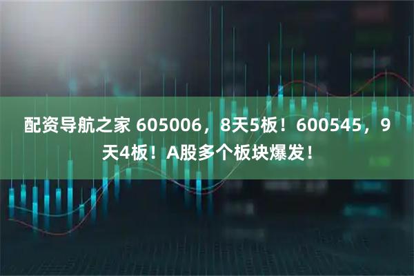 配资导航之家 605006，8天5板！600545，9天4板！A股多个板块爆发！