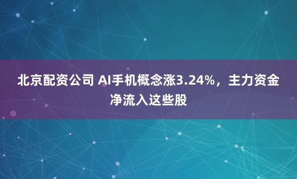 北京配资公司 AI手机概念涨3.24%，主力资金净流入这些股