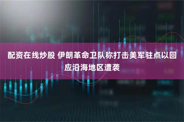 配资在线炒股 伊朗革命卫队称打击美军驻点以回应沿海地区遭袭