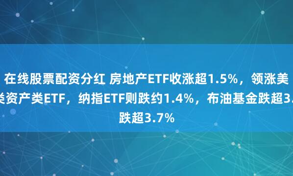 在线股票配资分红 房地产ETF收涨超1.5%，领涨美大类资产类ETF，纳指ETF则跌约1.4%，布油基金跌超3.7%