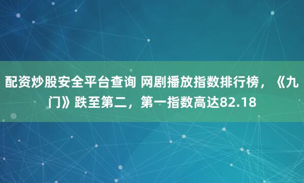 配资炒股安全平台查询 网剧播放指数排行榜，《九门》跌至第二，第一指数高达82.18
